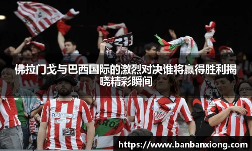 佛拉门戈与巴西国际的激烈对决谁将赢得胜利揭晓精彩瞬间