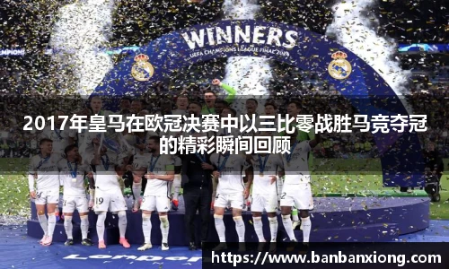 2017年皇马在欧冠决赛中以三比零战胜马竞夺冠的精彩瞬间回顾
