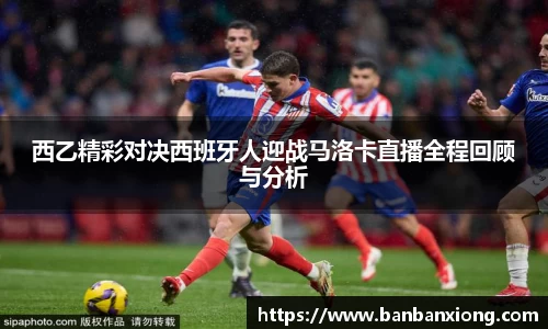 西乙精彩对决西班牙人迎战马洛卡直播全程回顾与分析